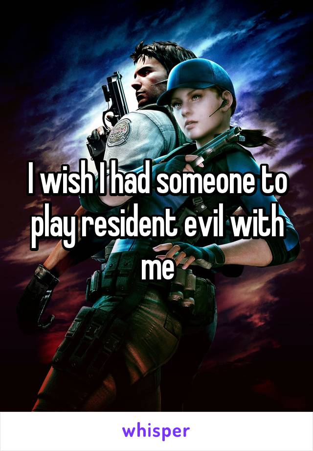 I wish I had someone to play resident evil with me
