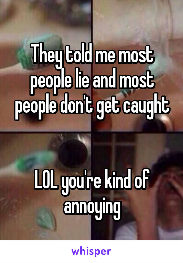 They told me most people lie and most people don't get caught


LOL you're kind of annoying