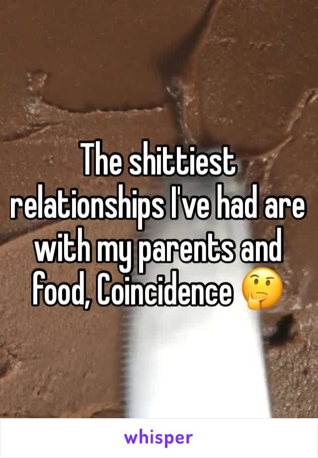 The shittiest relationships I've had are with my parents and food, Coincidence 🤔