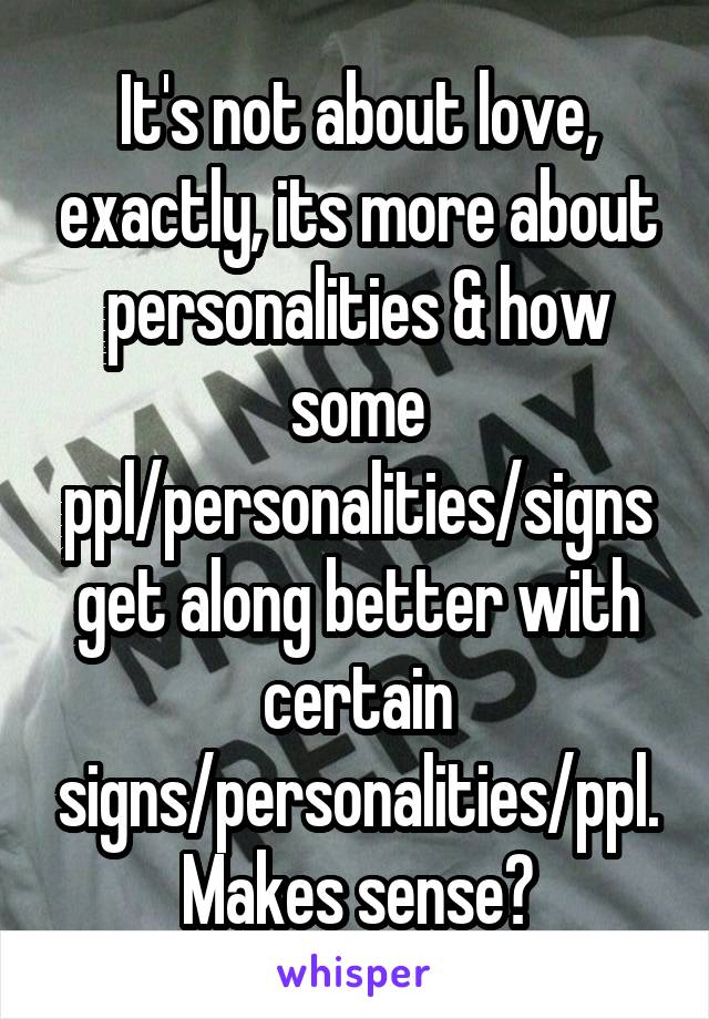 It's not about love, exactly, its more about personalities & how some ppl/personalities/signs get along better with certain signs/personalities/ppl.
Makes sense?