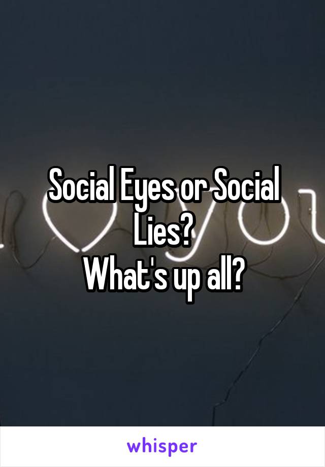 Social Eyes or Social Lies?
What's up all?