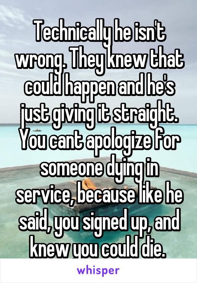 Technically he isn't wrong. They knew that could happen and he's just giving it straight. You cant apologize for someone dying in service, because like he said, you signed up, and knew you could die. 