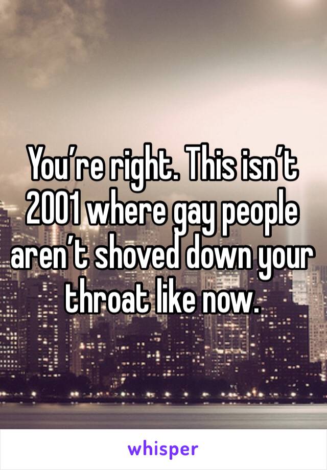You’re right. This isn’t 2001 where gay people aren’t shoved down your throat like now. 