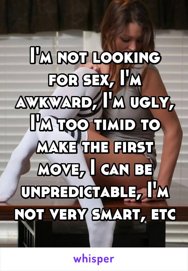 I'm not looking for sex, I'm awkward, I'm ugly, I'm too timid to make the first move, I can be unpredictable, I'm not very smart, etc