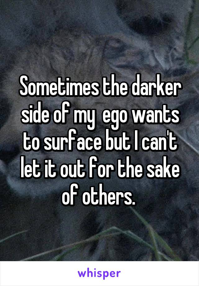 Sometimes the darker side of my  ego wants to surface but I can't let it out for the sake of others. 