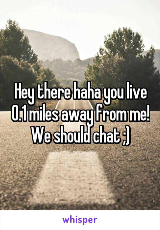 Hey there haha you live 0.1 miles away from me! We should chat ;)