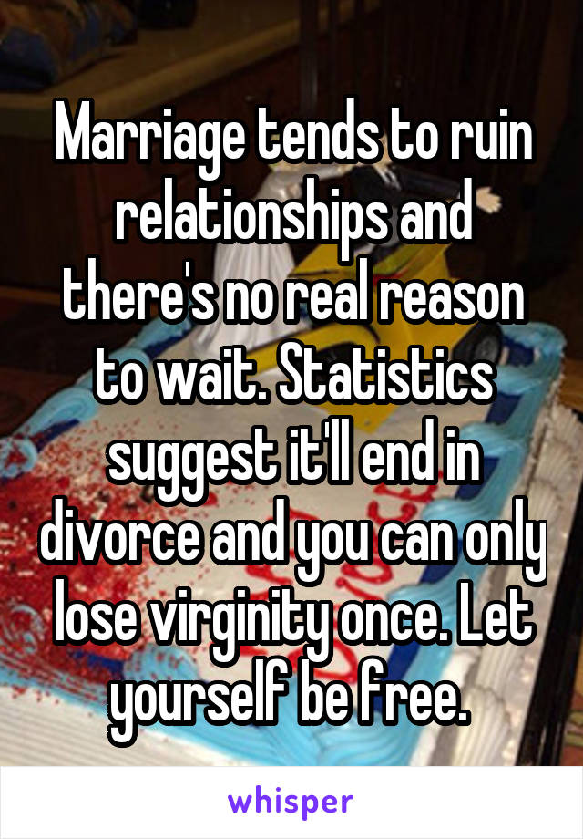 Marriage tends to ruin relationships and there's no real reason to wait. Statistics suggest it'll end in divorce and you can only lose virginity once. Let yourself be free. 