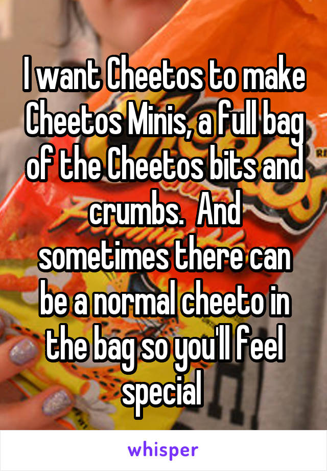 I want Cheetos to make Cheetos Minis, a full bag of the Cheetos bits and crumbs.  And sometimes there can be a normal cheeto in the bag so you'll feel special 