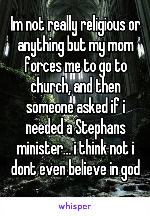 Im not really religious or anything but my mom forces me to go to church, and then someone asked if i needed a Stephans minister... i think not i dont even believe in god 