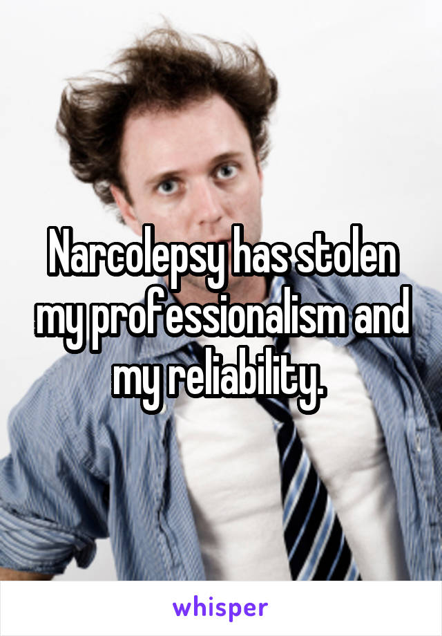 Narcolepsy has stolen my professionalism and my reliability. 