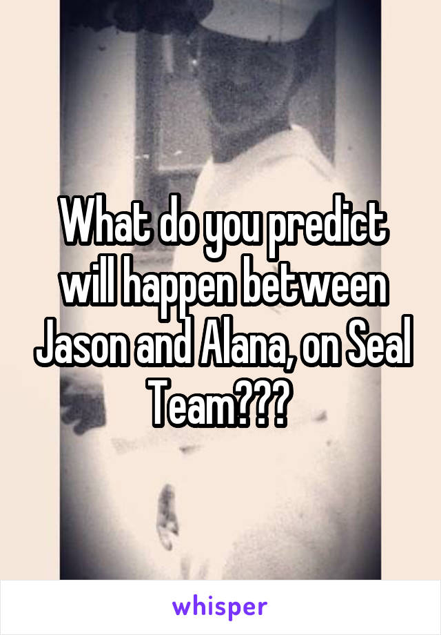 What do you predict will happen between Jason and Alana, on Seal Team??? 