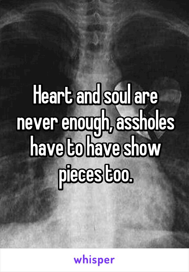 Heart and soul are never enough, assholes have to have show pieces too.