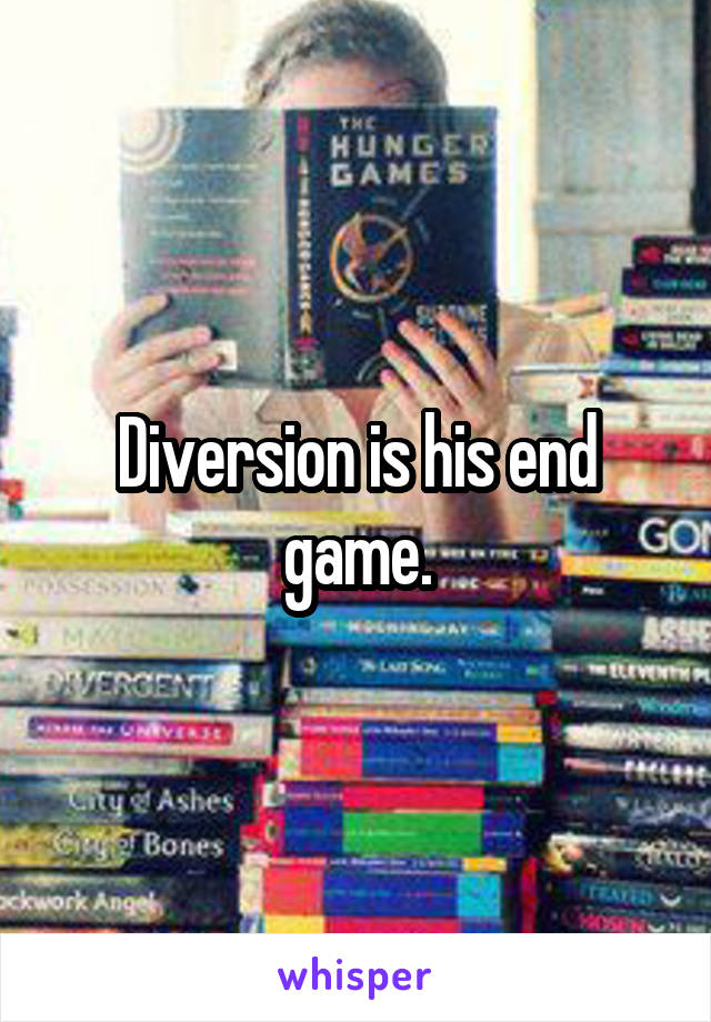 Diversion is his end game.