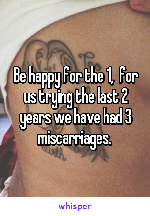Be happy for the 1,  for us trying the last 2 years we have had 3 miscarriages. 