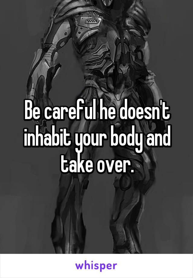 Be careful he doesn't inhabit your body and take over.