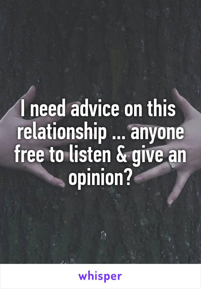 I need advice on this  relationship ... anyone free to listen & give an opinion?