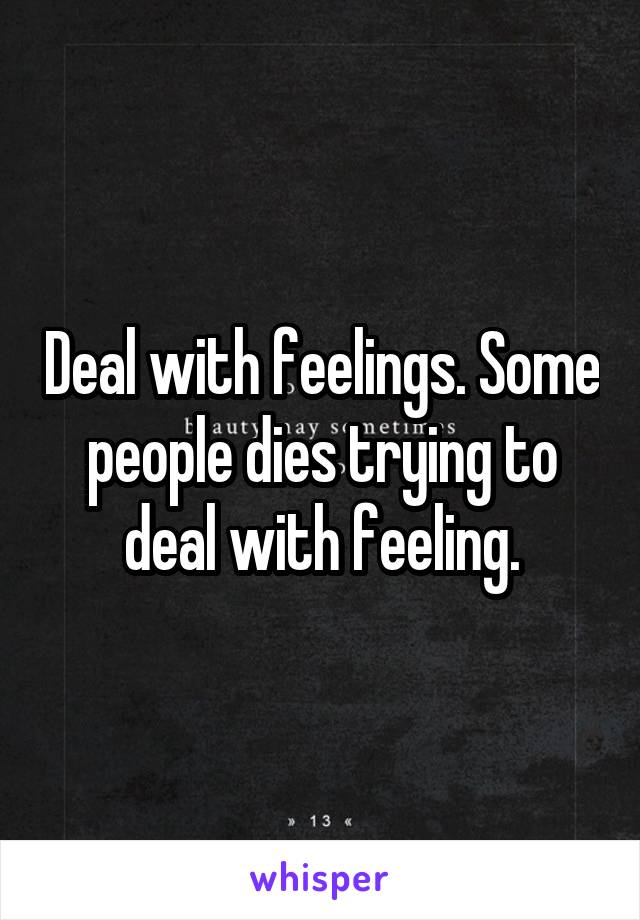 Deal with feelings. Some people dies trying to deal with feeling.