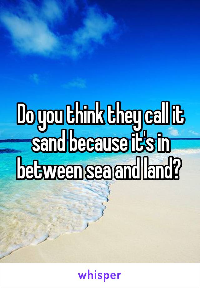 Do you think they call it sand because it's in between sea and land? 