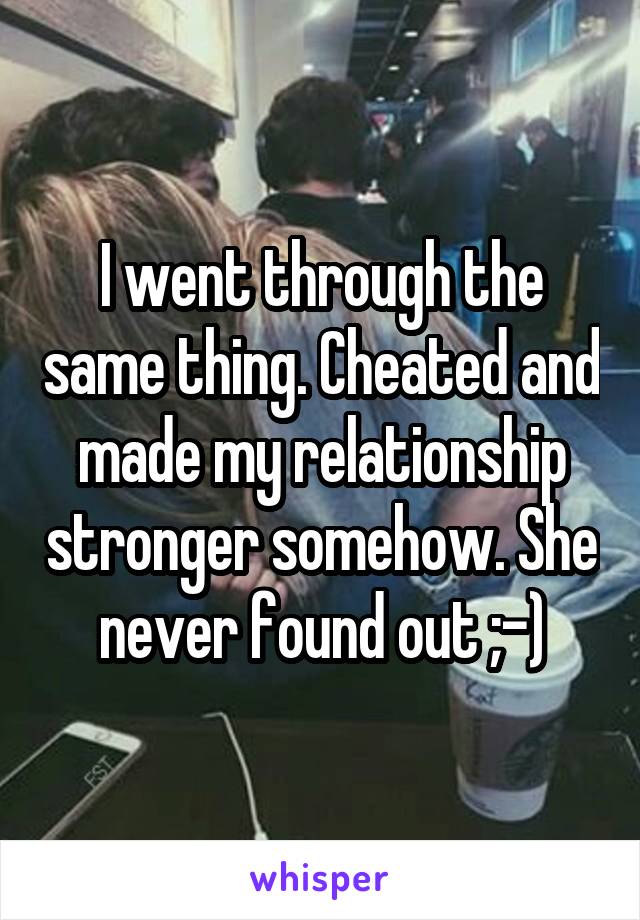 I went through the same thing. Cheated and made my relationship stronger somehow. She never found out ;-)