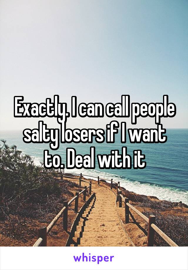 Exactly. I can call people salty losers if I want to. Deal with it