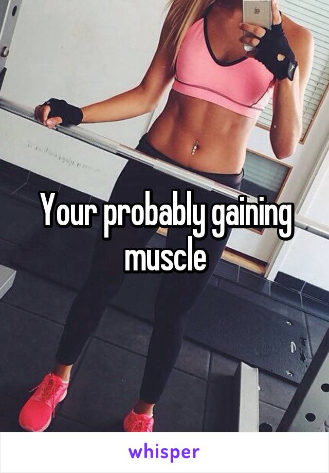 Your probably gaining muscle