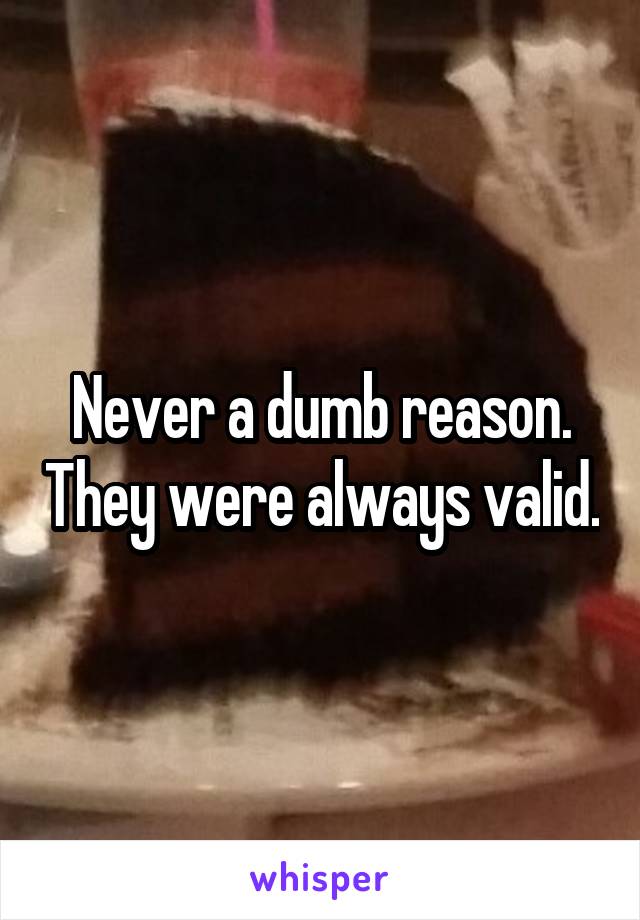 Never a dumb reason. They were always valid.