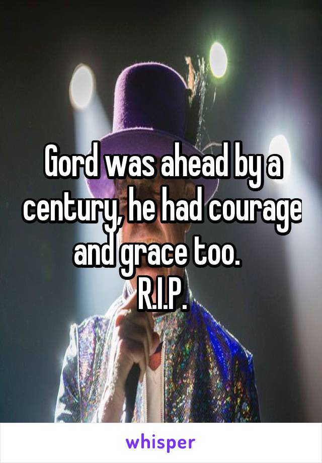 Gord was ahead by a century, he had courage and grace too.  
R.I.P.