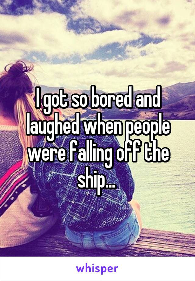 I got so bored and laughed when people were falling off the ship... 