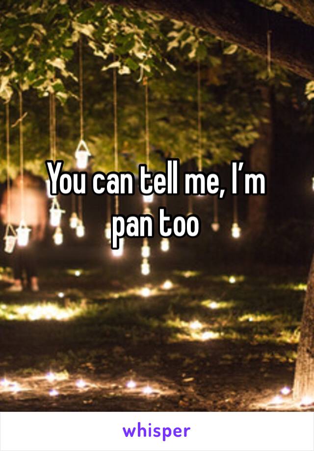 You can tell me, I’m pan too 
