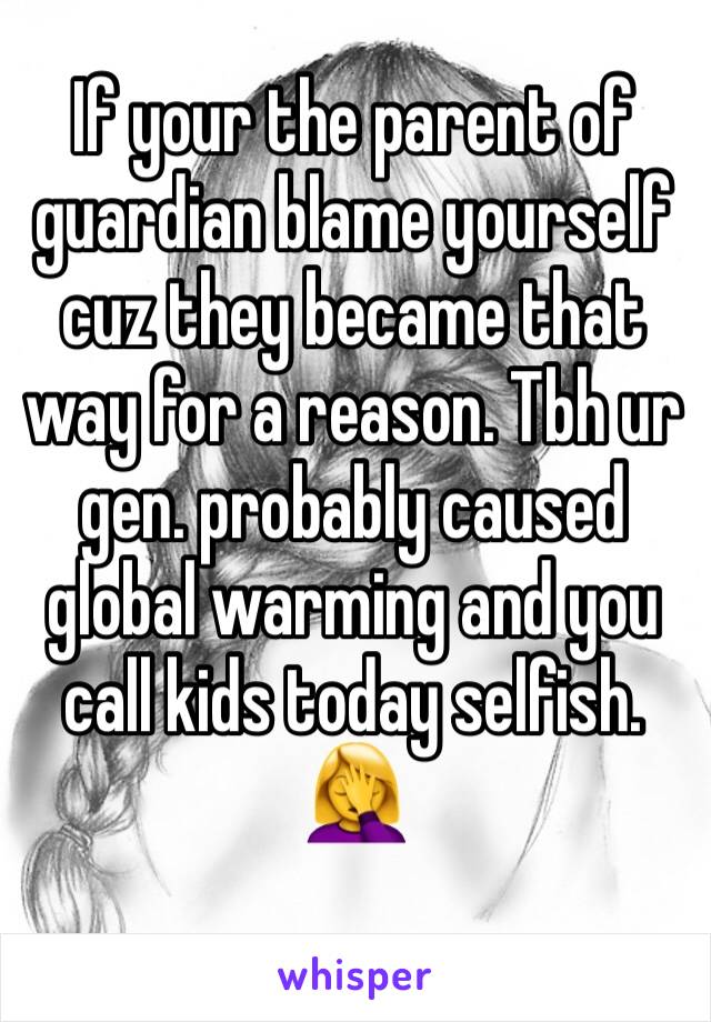 If your the parent of guardian blame yourself cuz they became that way for a reason. Tbh ur gen. probably caused global warming and you call kids today selfish. 🤦‍♀️