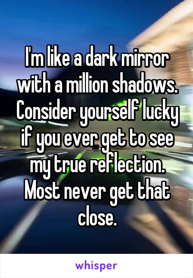 I'm like a dark mirror with a million shadows. Consider yourself lucky if you ever get to see my true reflection. Most never get that close.