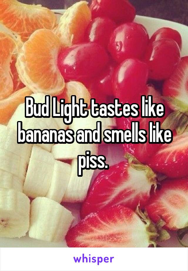 Bud Light tastes like bananas and smells like piss. 
