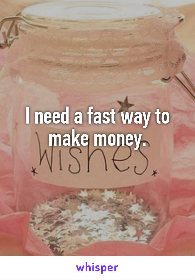 I need a fast way to make money.
