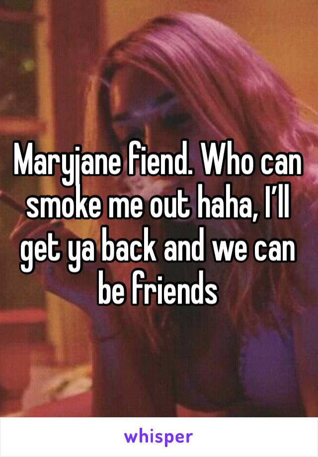Maryjane fiend. Who can smoke me out haha, I’ll get ya back and we can be friends 