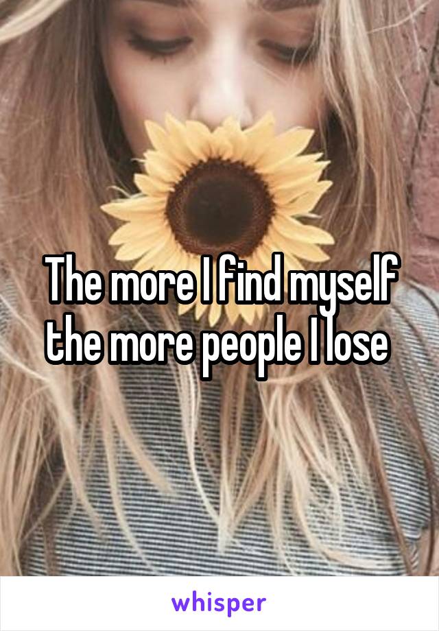 The more I find myself the more people I lose 