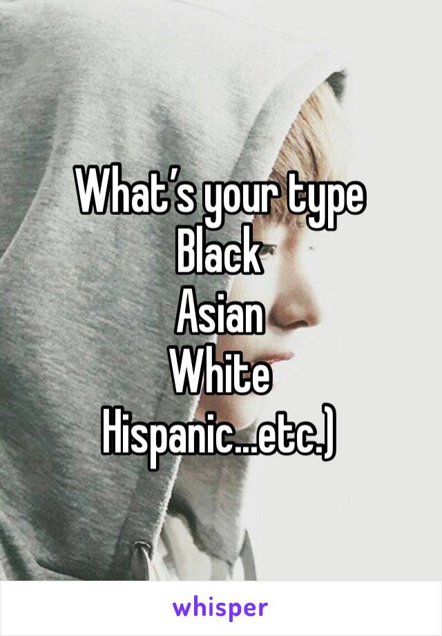 What’s your type 
Black 
Asian
White
Hispanic...etc.)
