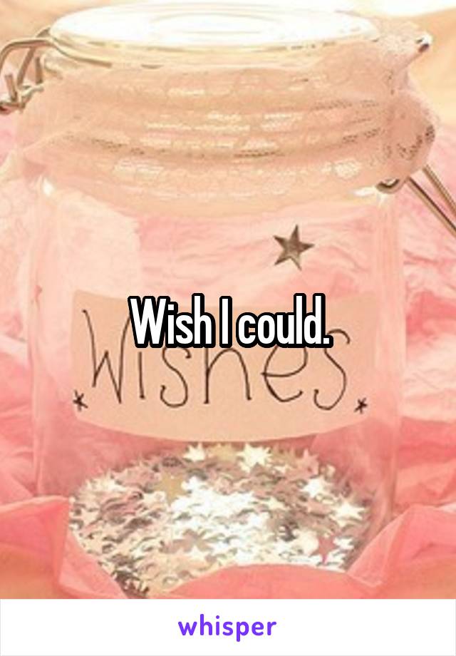  Wish I could. 