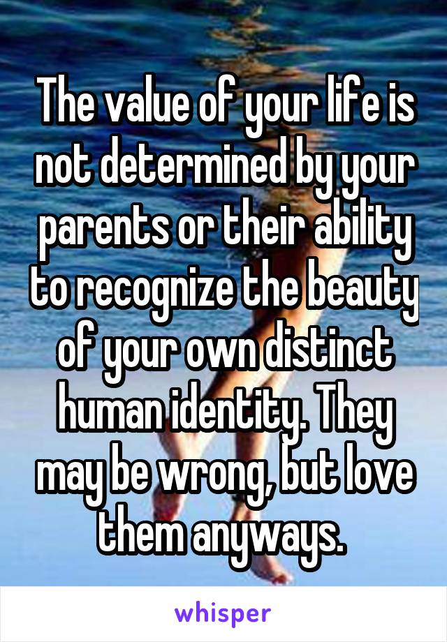 The value of your life is not determined by your parents or their ability to recognize the beauty of your own distinct human identity. They may be wrong, but love them anyways. 
