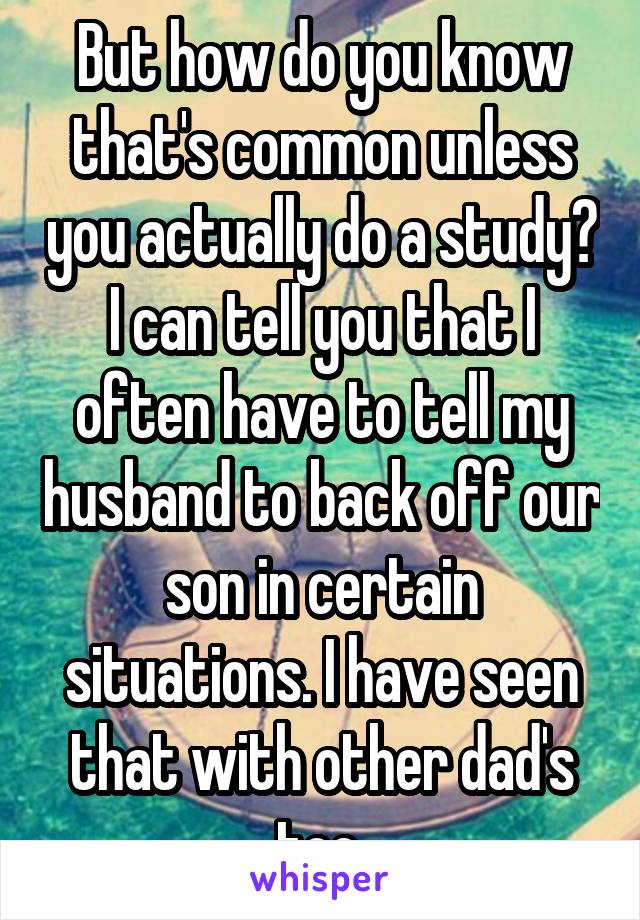 But how do you know that's common unless you actually do a study? I can tell you that I often have to tell my husband to back off our son in certain situations. I have seen that with other dad's too.