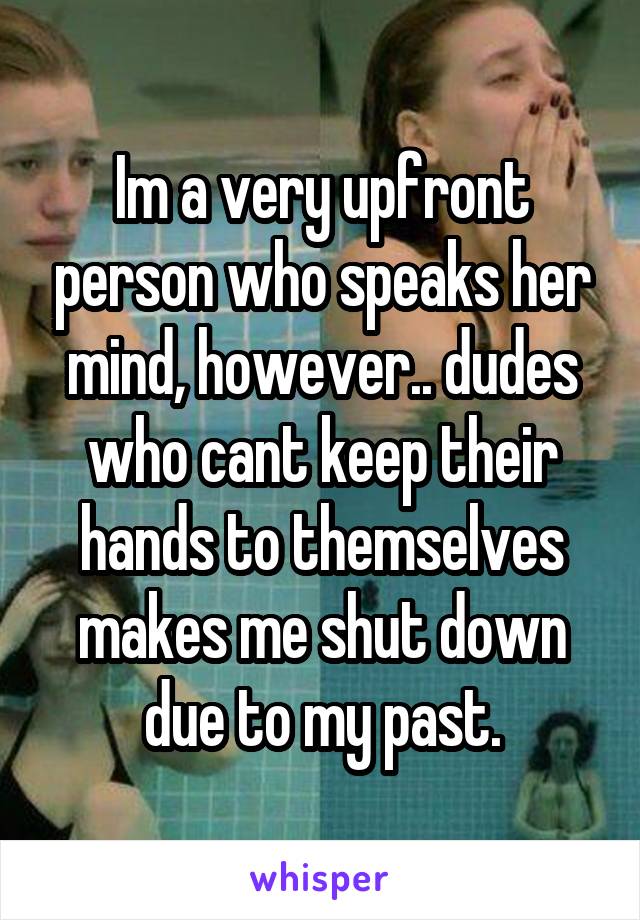 Im a very upfront person who speaks her mind, however.. dudes who cant keep their hands to themselves makes me shut down due to my past.