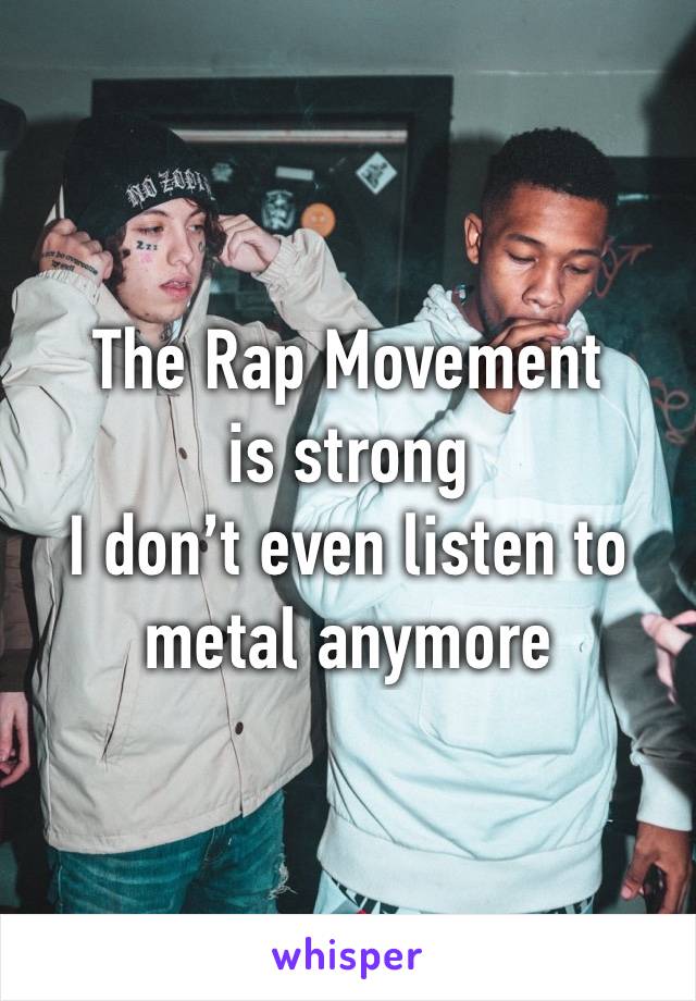 The Rap Movement is strong 
I don’t even listen to metal anymore 