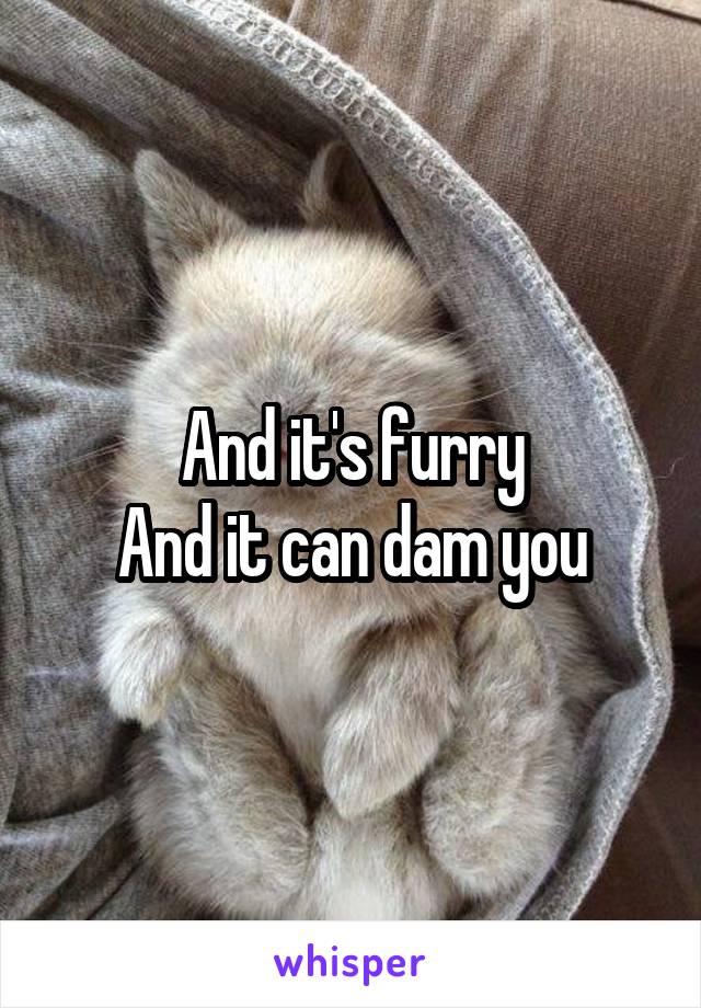 And it's furry
And it can dam you