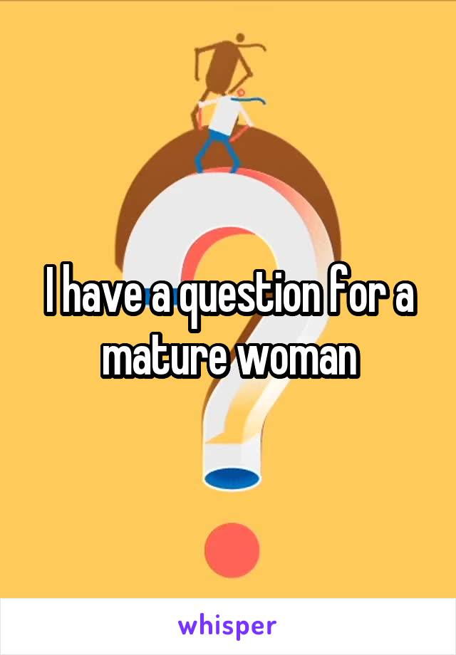 I have a question for a mature woman