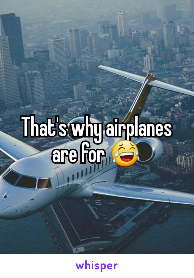That's why airplanes are for 😂