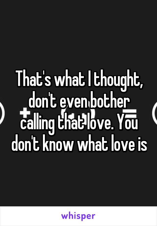 That's what I thought, don't even bother calling that love. You don't know what love is