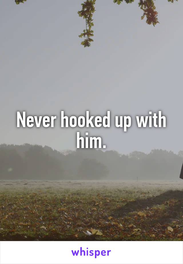 Never hooked up with him.