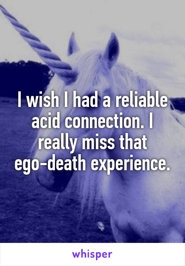 I wish I had a reliable acid connection. I really miss that ego-death experience.
