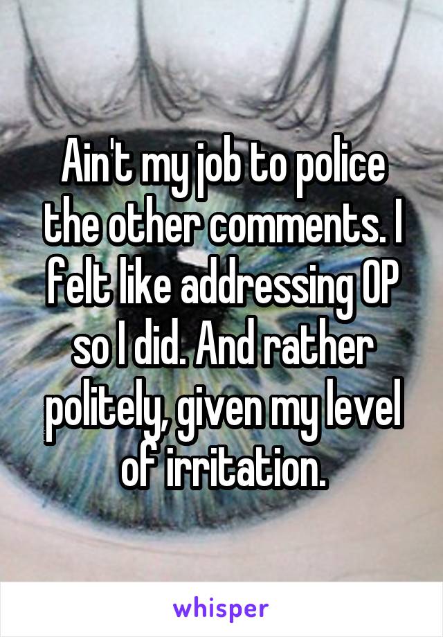 Ain't my job to police the other comments. I felt like addressing OP so I did. And rather politely, given my level of irritation.