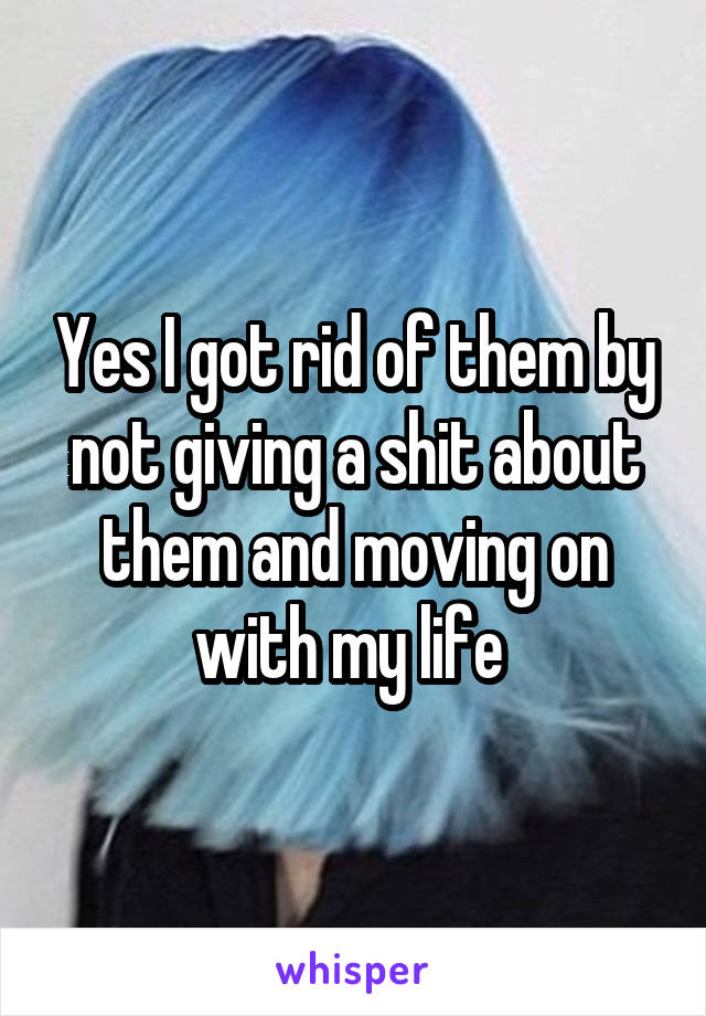 Yes I got rid of them by not giving a shit about them and moving on with my life 
