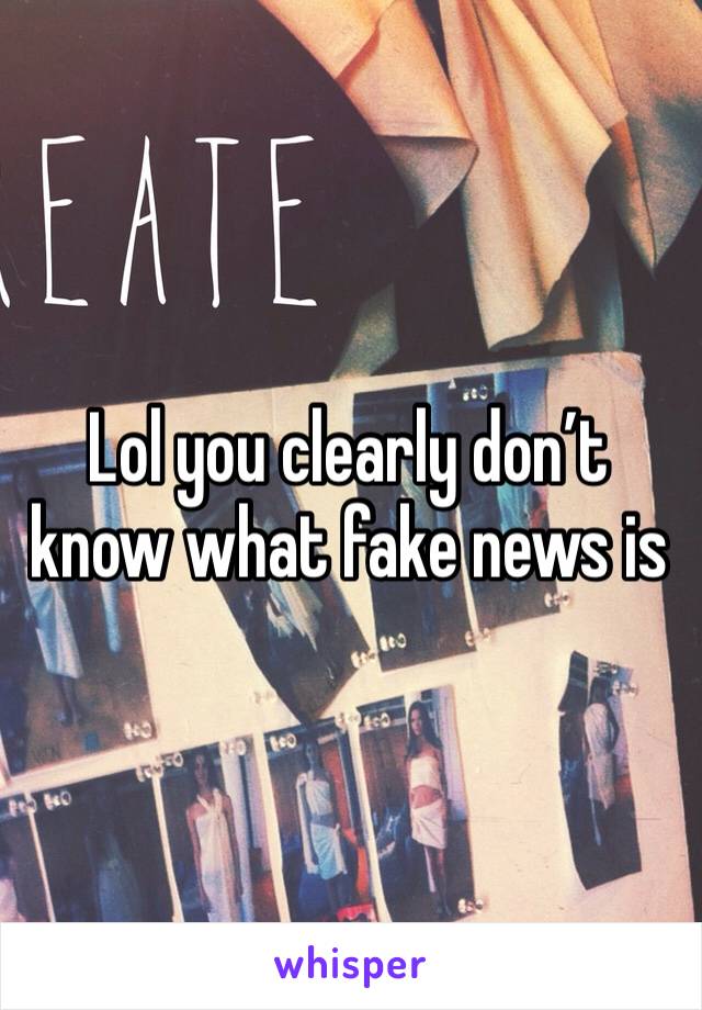 Lol you clearly don’t know what fake news is
